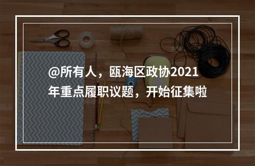 @所有人，瓯海区政协2021年重点履职议题，开始征集啦