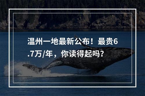 温州一地最新公布！最贵6.7万/年，你读得起吗？