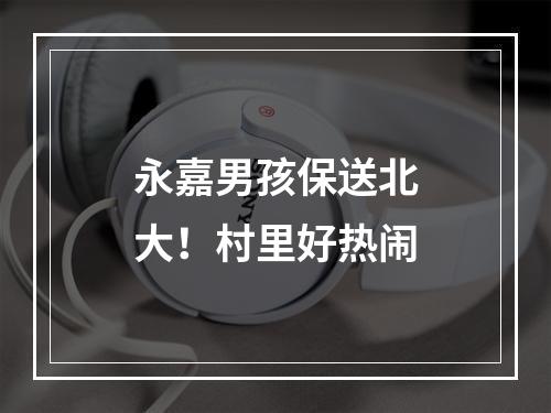 永嘉男孩保送北大！村里好热闹