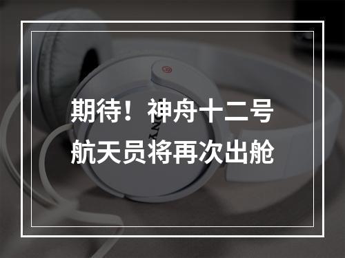 期待！神舟十二号航天员将再次出舱