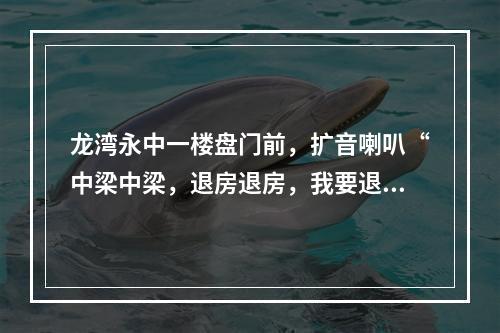 龙湾永中一楼盘门前，扩音喇叭“中梁中梁，退房退房，我要退房···”