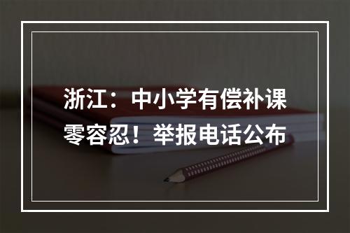 浙江：中小学有偿补课零容忍！举报电话公布