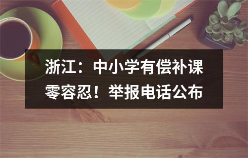 浙江：中小学有偿补课零容忍！举报电话公布