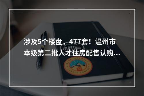 涉及5个楼盘，477套！温州市本级第二批人才住房配售认购公告发布，选房方式 ...
