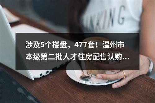 涉及5个楼盘，477套！温州市本级第二批人才住房配售认购公告发布，选房方式 ...