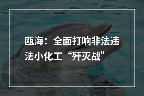 瓯海：全面打响非法违法小化工“歼灭战”