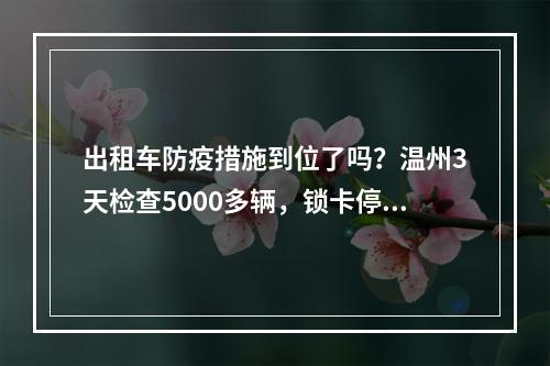 出租车防疫措施到位了吗？温州3天检查5000多辆，锁卡停运17辆！