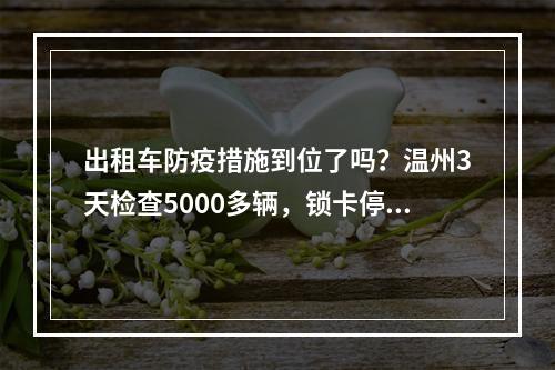 出租车防疫措施到位了吗？温州3天检查5000多辆，锁卡停运17辆！