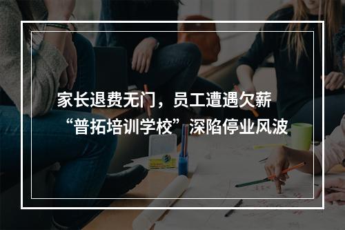 家长退费无门，员工遭遇欠薪 “普拓培训学校”深陷停业风波