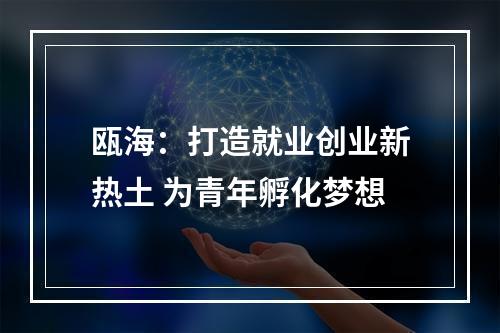 瓯海：打造就业创业新热土 为青年孵化梦想
