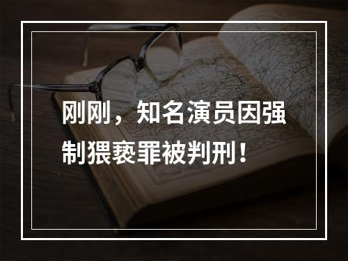 刚刚，知名演员因强制猥亵罪被判刑！