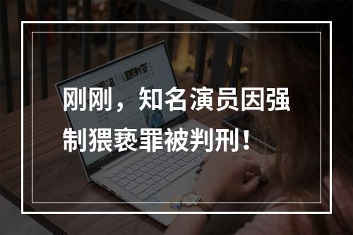 刚刚，知名演员因强制猥亵罪被判刑！