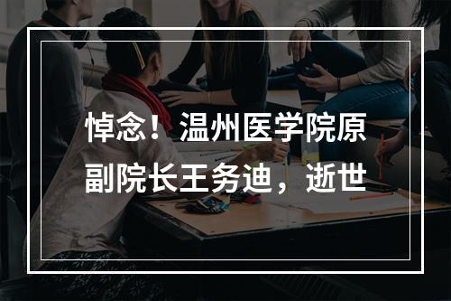 悼念！温州医学院原副院长王务迪，逝世