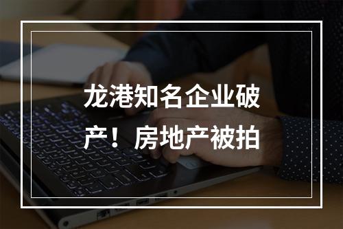 龙港知名企业破产！房地产被拍