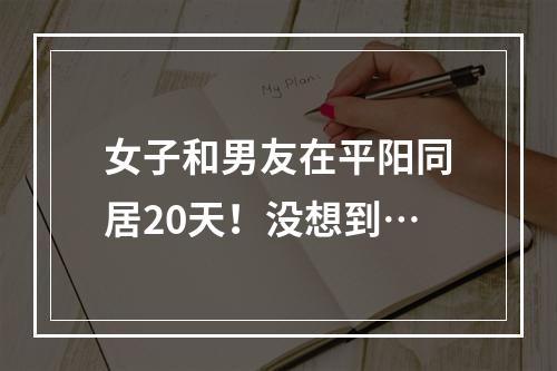 女子和男友在平阳同居20天！没想到…