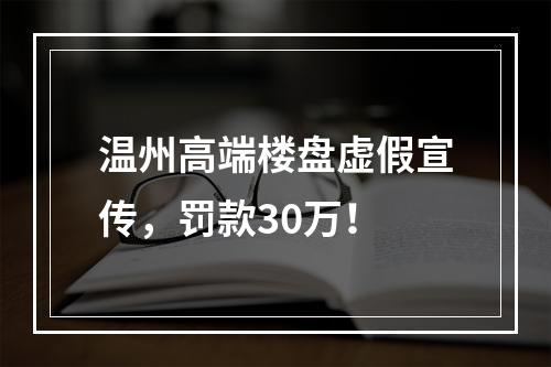温州高端楼盘虚假宣传，罚款30万！