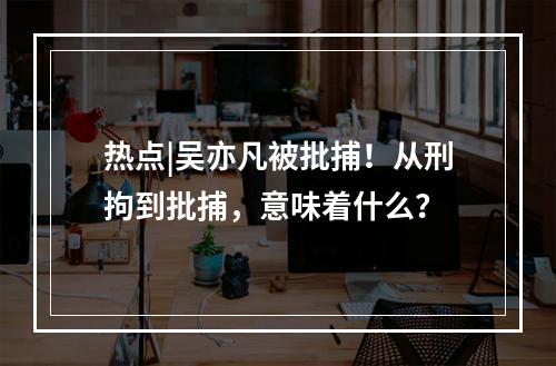 热点|吴亦凡被批捕！从刑拘到批捕，意味着什么？