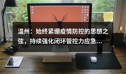 温州：始终紧绷疫情防控的思想之弦，持续强化闭环管控力应急处置力