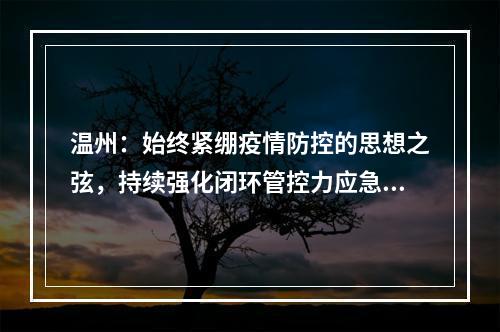 温州：始终紧绷疫情防控的思想之弦，持续强化闭环管控力应急处置力