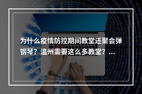为什么疫情防控期间教堂还聚会弹钢琴？温州需要这么多教堂？洋教堂吗