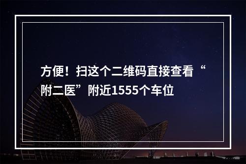 方便！扫这个二维码直接查看“附二医”附近1555个车位