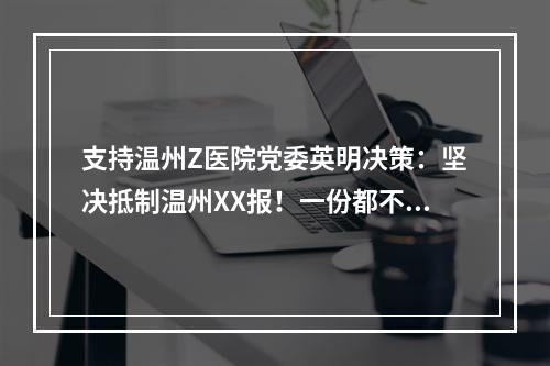 支持温州Z医院党委英明决策：坚决抵制温州XX报！一份都不订！