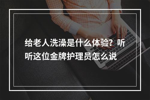 给老人洗澡是什么体验？听听这位金牌护理员怎么说