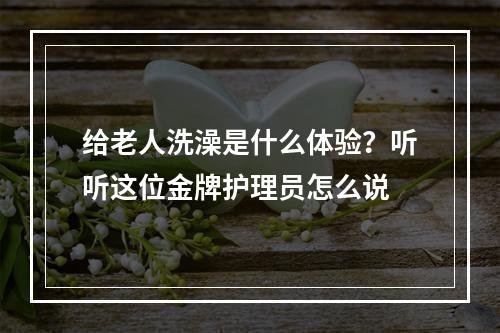 给老人洗澡是什么体验？听听这位金牌护理员怎么说