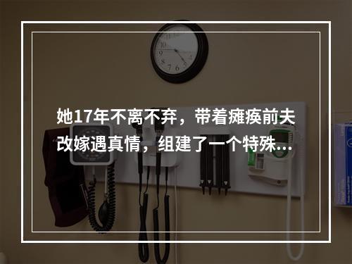 她17年不离不弃，带着瘫痪前夫改嫁遇真情，组建了一个特殊的家庭