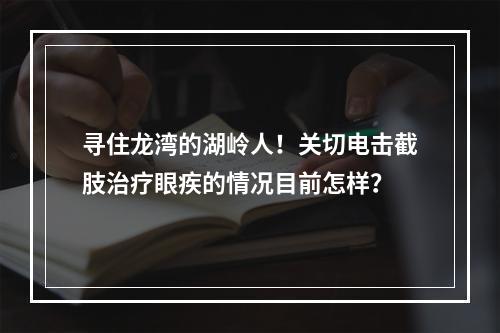 寻住龙湾的湖岭人！关切电击截肢治疗眼疾的情况目前怎样？