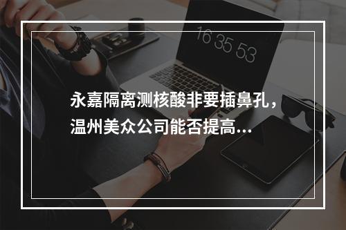 永嘉隔离测核酸非要插鼻孔，温州美众公司能否提高...