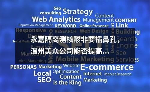 永嘉隔离测核酸非要插鼻孔，温州美众公司能否提高...