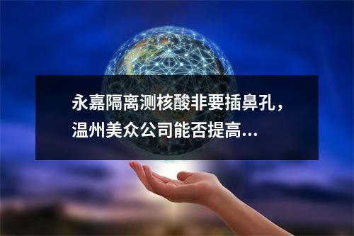 永嘉隔离测核酸非要插鼻孔，温州美众公司能否提高...