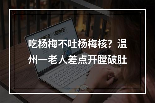 吃杨梅不吐杨梅核？温州一老人差点开膛破肚