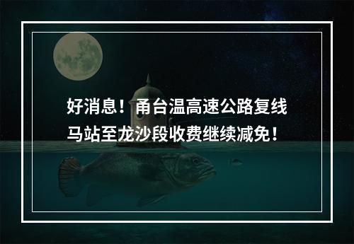 好消息！甬台温高速公路复线马站至龙沙段收费继续减免！
