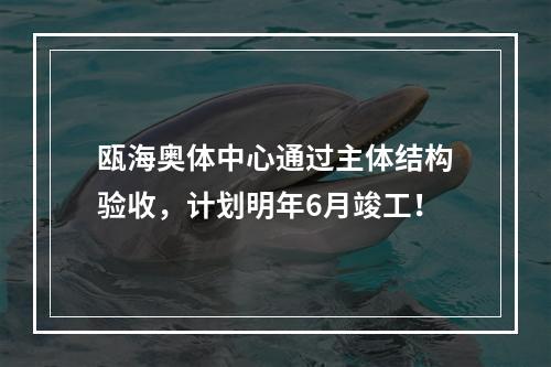 瓯海奥体中心通过主体结构验收，计划明年6月竣工！