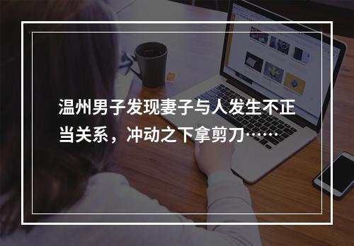 温州男子发现妻子与人发生不正当关系，冲动之下拿剪刀……