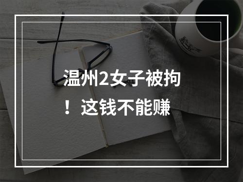 温州2女子被拘！这钱不能赚
