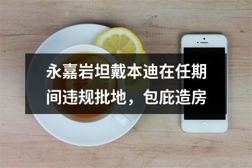 永嘉岩坦戴本迪在任期间违规批地，包庇造房