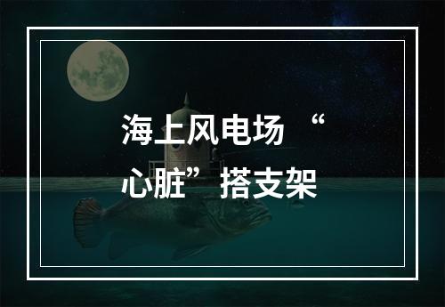 海上风电场 “心脏”搭支架