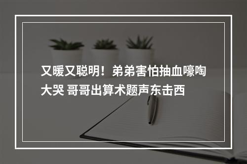 又暖又聪明！弟弟害怕抽血嚎啕大哭 哥哥出算术题声东击西