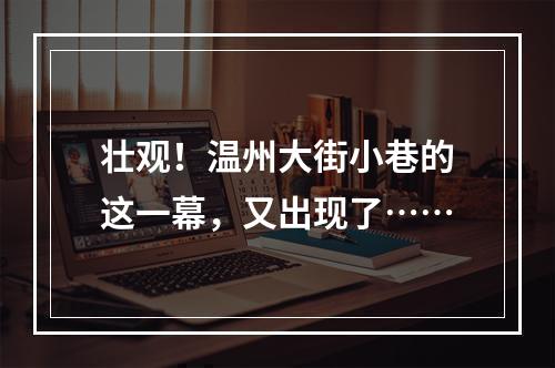 壮观！温州大街小巷的这一幕，又出现了……