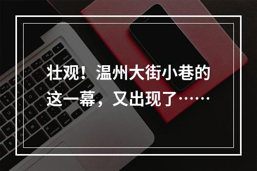 壮观！温州大街小巷的这一幕，又出现了……