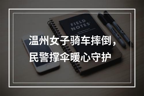 温州女子骑车摔倒，民警撑伞暖心守护