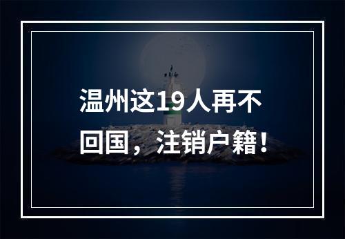 温州这19人再不回国，注销户籍！