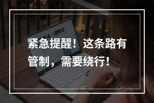 紧急提醒！这条路有管制，需要绕行！