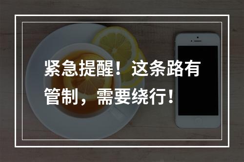 紧急提醒！这条路有管制，需要绕行！