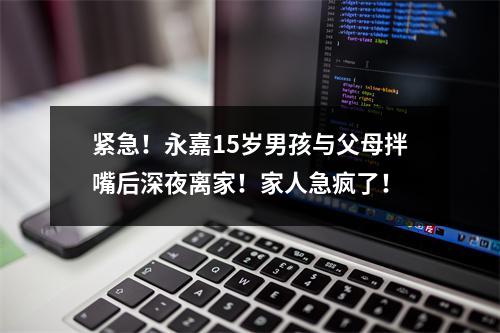紧急！永嘉15岁男孩与父母拌嘴后深夜离家！家人急疯了！