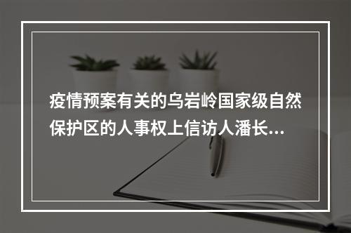 疫情预案有关的乌岩岭国家级自然保护区的人事权上信访人潘长文被涉嫌打击报复的报告