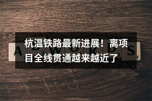 杭温铁路最新进展！离项目全线贯通越来越近了